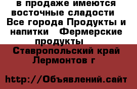 в продаже имеются восточные сладости - Все города Продукты и напитки » Фермерские продукты   . Ставропольский край,Лермонтов г.